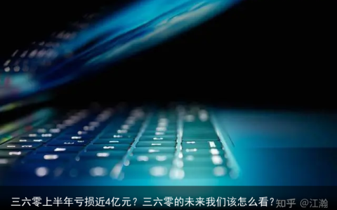 三六零上半年亏损近4亿元？三六零的未来我们该怎么看？