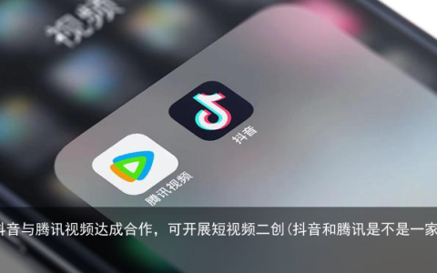 抖音与腾讯视频达成合作，可开展短视频二创(抖音和腾讯是不是一家)