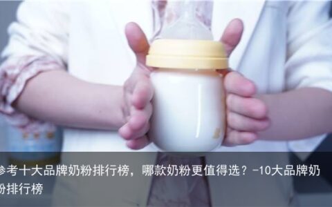 参考十大品牌奶粉排行榜，哪款奶粉更值得选？-10大品牌奶粉排行榜