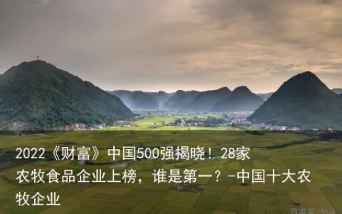 2022《财富》中国500强揭晓！28家农牧食品企业上榜，谁是第一？-中国十大农牧企业