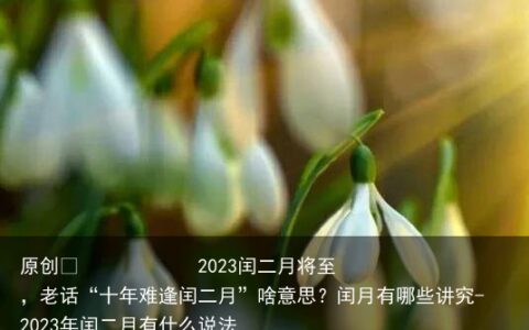 2023闰二月将至，老话“十年难逢闰二月”啥意思？闰月有哪些讲究-2023年闰二月有什么说法