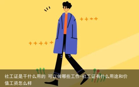 社工证是干什么用的 可以做哪些工作-社工证有什么用途和价值工资怎么样