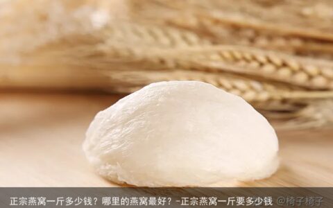 正宗燕窝一斤多少钱？哪里的燕窝最好？-正宗燕窝一斤要多少钱