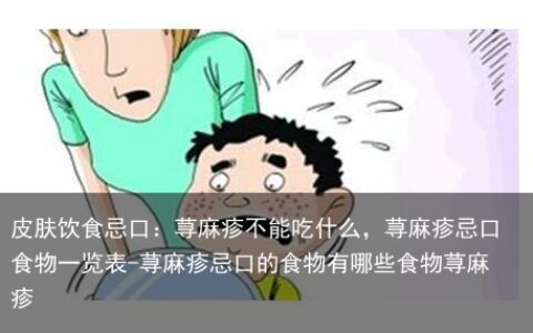 皮肤饮食忌口：荨麻疹不能吃什么，荨麻疹忌口食物一览表-荨麻疹忌口的食物有哪些食物荨麻疹