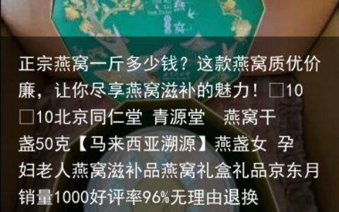 正宗燕窝一斤多少钱？这款燕窝质优价廉，让你尽享燕窝滋补的魅力！