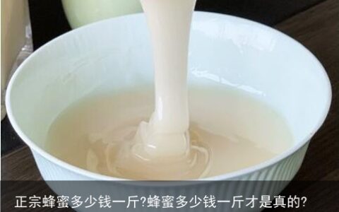 正宗蜂蜜多少钱一斤?蜂蜜多少钱一斤才是真的?-蜂蜜一般多少钱一斤才正宗