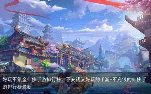 好玩不氪金仙侠手游排行榜，不充钱又好玩的手游-不充钱的仙侠手游排行榜最新