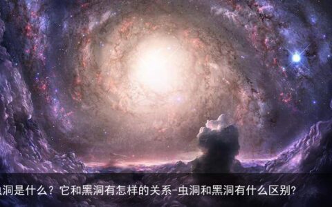 虫洞是什么？它和黑洞有怎样的关系-虫洞和黑洞有什么区别?