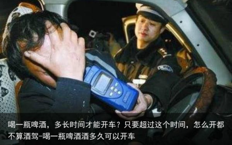 喝一瓶啤酒，多长时间才能开车？只要超过这个时间，怎么开都不算酒驾-喝一瓶啤酒酒多久可以开车