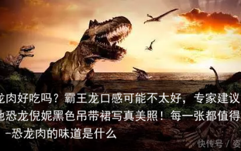 恐龙肉好吃吗？霸王龙口感可能不太好，专家建议吃其他恐龙倪妮黑色吊带裙写真美照！每一张都值得收藏！-恐龙肉的味道是什么