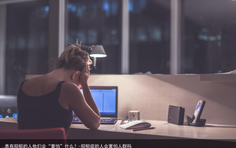 患有抑郁的人他们会“害怕”什么？-抑郁症的人会害怕人群吗