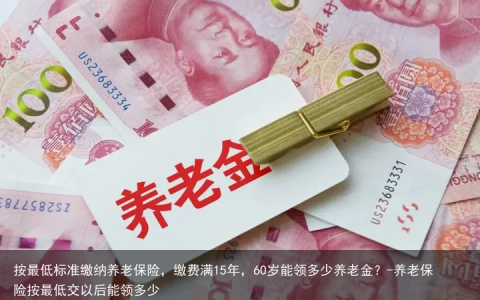 按最低标准缴纳养老保险，缴费满15年，60岁能领多少养老金？-养老保险按最低交以后能领多少