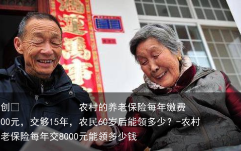 农村的养老保险每年缴费6800元，交够15年，农民60岁后能领多少？-农村养老保险每年交8000元能领多少钱