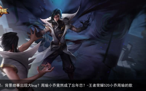 王者荣耀：背景故事出现大bug？周瑜小乔竟然成了忘年恋？-王者荣耀520小乔周瑜的歌
