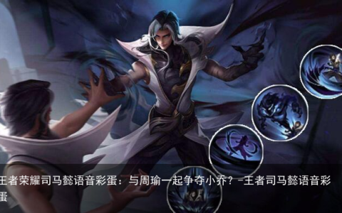 王者荣耀司马懿语音彩蛋：与周瑜一起争夺小乔？-王者司马懿语音彩蛋