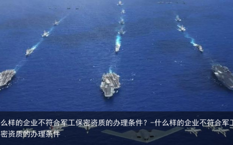 什么样的企业不符合军工保密资质的办理条件？-什么样的企业不符合军工保密资质的办理条件