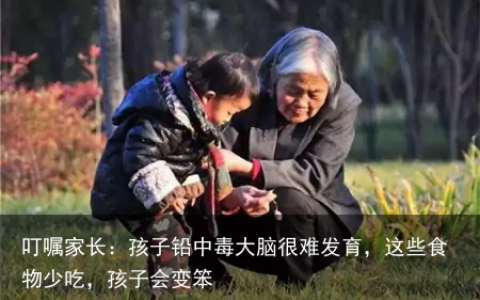 叮嘱家长：孩子铅中毒大脑很难发育，这些食物少吃，孩子会变笨