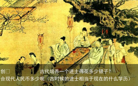 原创
古代培养一个进士得花多少银子？折合现代人民币多少呢（古时候的进士相当于现在的什么学历）