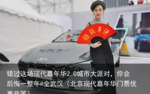 错过这场现代嘉年华2.0城市大派对，你会后悔一整年@全武汉（北京现代嘉年华门票优惠政策）