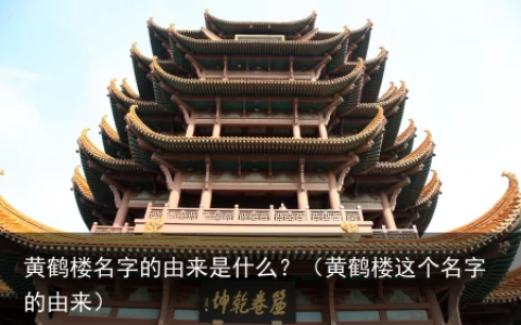 黄鹤楼名字的由来是什么？（黄鹤楼这个名字的由来）