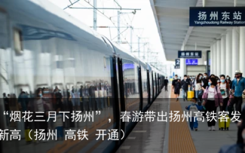 “烟花三月下扬州”，春游带出扬州高铁客发新高（扬州 高铁 开通）