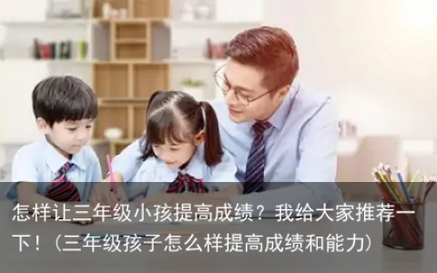 怎样让三年级小孩提高成绩？我给大家推荐一下！(三年级孩子怎么样提高成绩和能力)