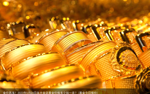 金价再涨！2023年5月24日各大金店黄金价格多少钱一克？(黄金今日报价)