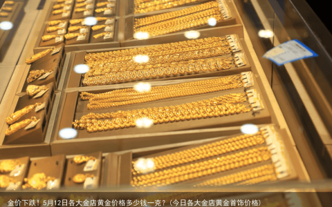 金价下跌！5月12日各大金店黄金价格多少钱一克？(今日各大金店黄金首饰价格)