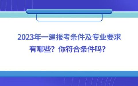 2023年一建报考条件及专业要求有哪些？你符合条件吗？(四川一建报考条件及专业要求)