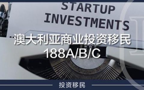 澳洲商业投资移民188A/B/C最全对比，一文了解你适合的签证（澳洲188c移民政策）