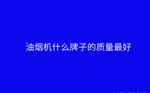油烟机什么牌子的质量最好？十大公认品牌排行榜（油烟机哪个品牌好啊）