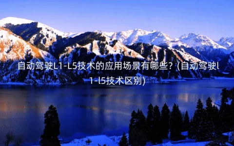 自动驾驶L1-L5技术的应用场景有哪些？(自动驾驶l1-l5技术区别)