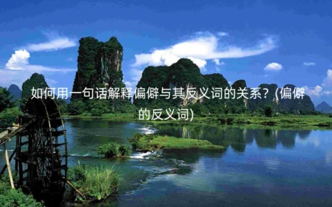 如何用一句话解释偏僻与其反义词的关系？(偏僻的反义词)