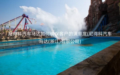 尼得科汽车马达如何确保客户的满意度(尼得科汽车马达(浙江)有限公司)