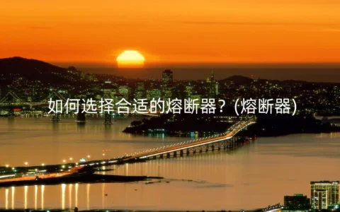 如何选择合适的熔断器？(熔断器)