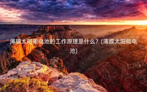 薄膜太阳能电池的工作原理是什么？(薄膜太阳能电池)