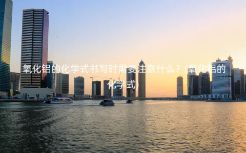 氧化铝的化学式书写时需要注意什么？(氧化铝的化学式)