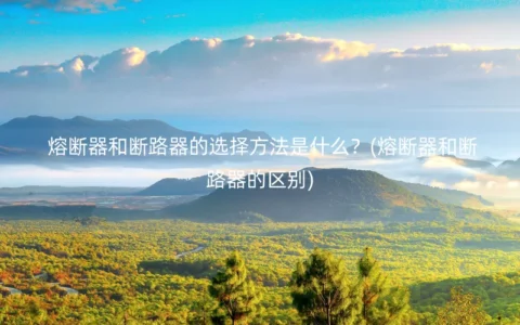 熔断器和断路器的选择方法是什么？(熔断器和断路器的区别)