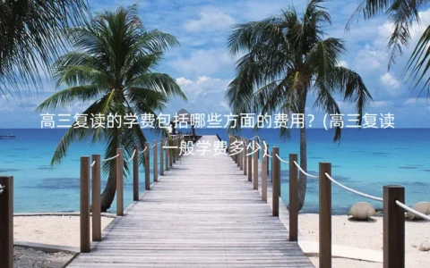 高三复读的学费包括哪些方面的费用？(高三复读一般学费多少)