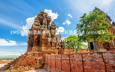EMS电子制造服务的交付周期是多久？(ems电子制造服务)