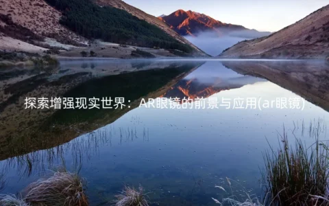 探索增强现实世界：AR眼镜的前景与应用(ar眼镜)