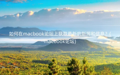 如何在macbook论坛上获取最新的新闻和信息？(macbook论坛)