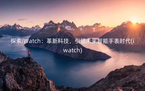探索iWatch：革新科技，引领未来智能手表时代(iwatch)