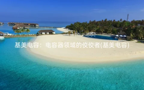 基美电容：电容器领域的佼佼者(基美电容)