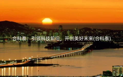 合科泰：引领科技前沿，开创美好未来(合科泰)