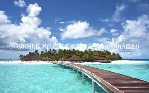 ARVRMR技术的应用场景有哪些？(arvrmr的区别)